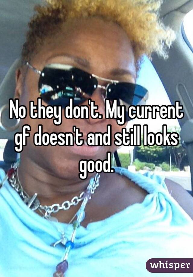 No they don't. My current gf doesn't and still looks good.  