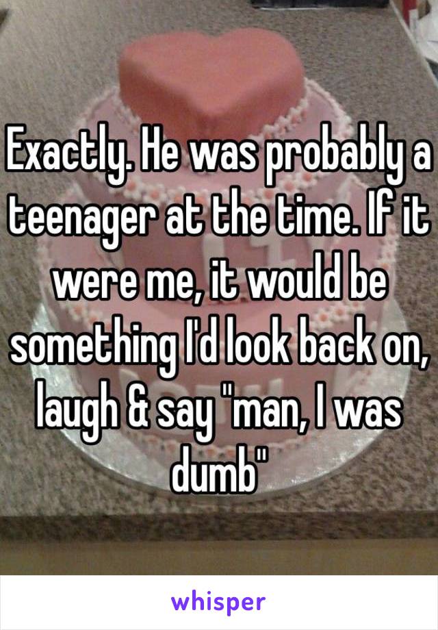 Exactly. He was probably a teenager at the time. If it were me, it would be something I'd look back on, laugh & say "man, I was dumb" 