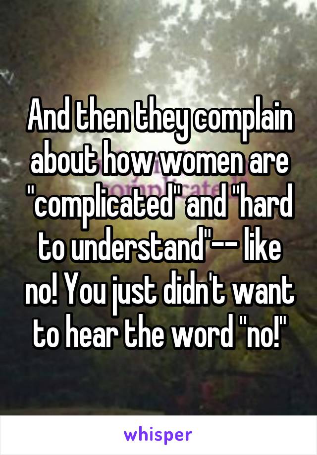 And then they complain about how women are "complicated" and "hard to understand"-- like no! You just didn't want to hear the word "no!"
