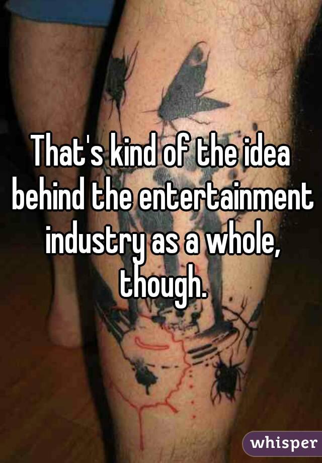 That's kind of the idea behind the entertainment industry as a whole, though.