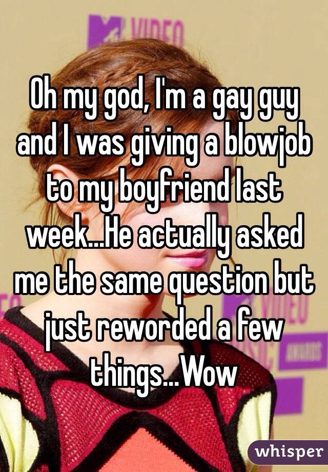 Oh my god, I'm a gay guy and I was giving a blowjob to my boyfriend last week...He actually asked me the same question but just reworded a few things...Wow