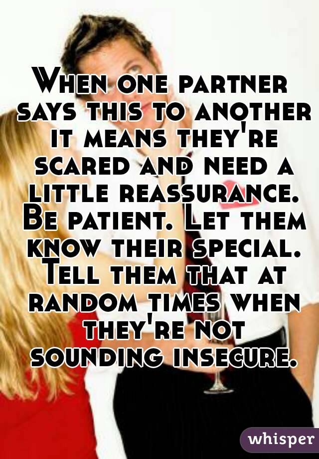 When one partner says this to another it means they're scared and need a little reassurance. Be patient. Let them know their special. Tell them that at random times when they're not sounding insecure.