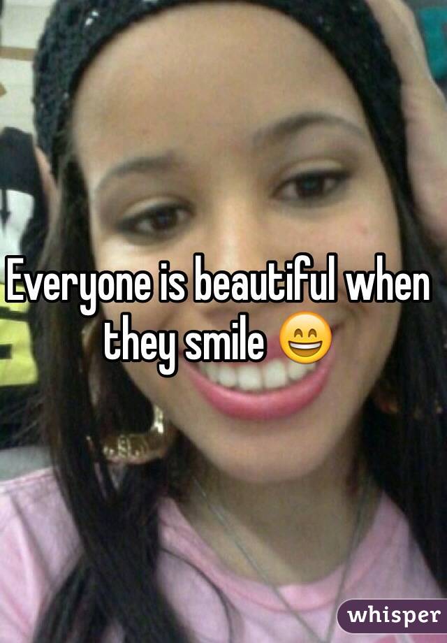 Everyone is beautiful when they smile 😄