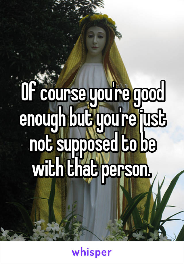 Of course you're good enough but you're just not supposed to be with that person. 