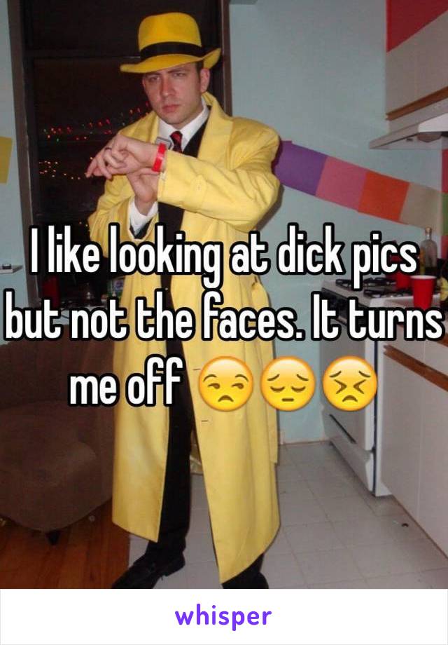 I like looking at dick pics but not the faces. It turns me off 😒😔😣