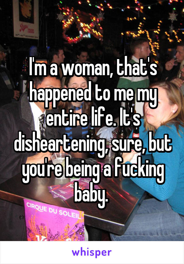 I'm a woman, that's happened to me my entire life. It's disheartening, sure, but you're being a fucking baby. 
