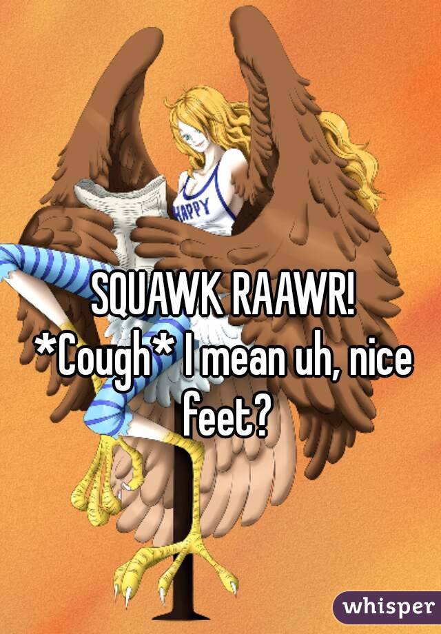 SQUAWK RAAWR!
*Cough* I mean uh, nice feet?