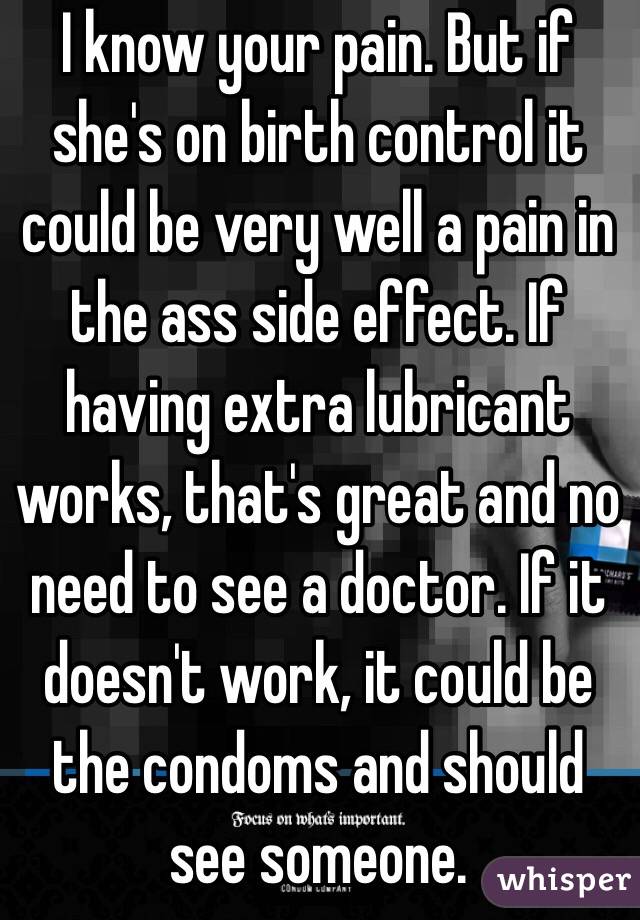 I know your pain. But if she's on birth control it could be very well a pain in the ass side effect. If having extra lubricant works, that's great and no need to see a doctor. If it doesn't work, it could be the condoms and should see someone. 