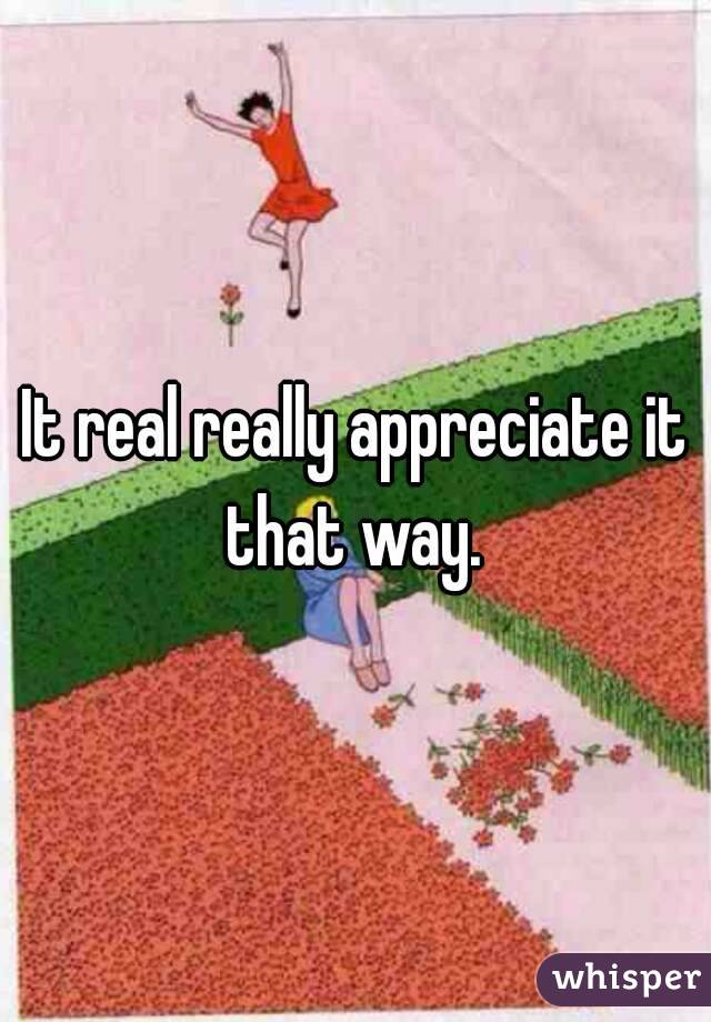It real really appreciate it that way. 