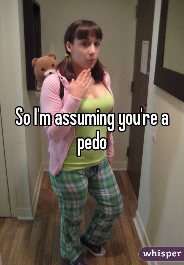 So I'm assuming you're a pedo