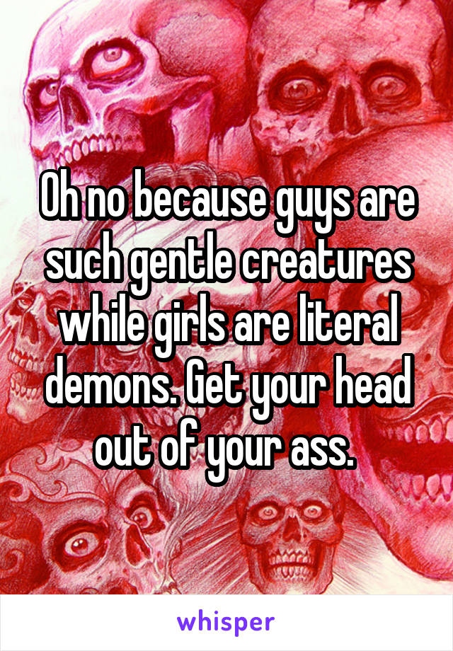 Oh no because guys are such gentle creatures while girls are literal demons. Get your head out of your ass. 
