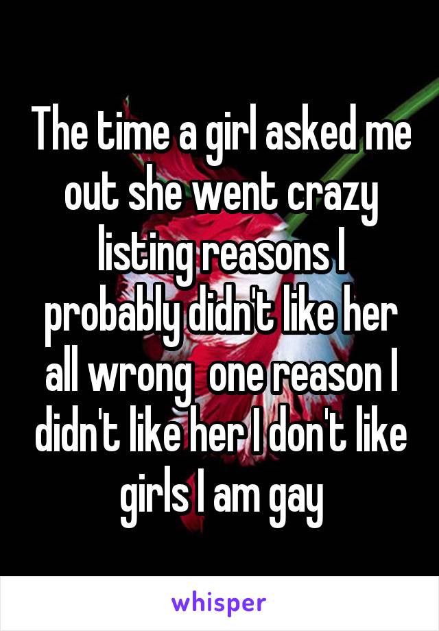 The time a girl asked me out she went crazy listing reasons I probably didn't like her all wrong  one reason I didn't like her I don't like girls I am gay