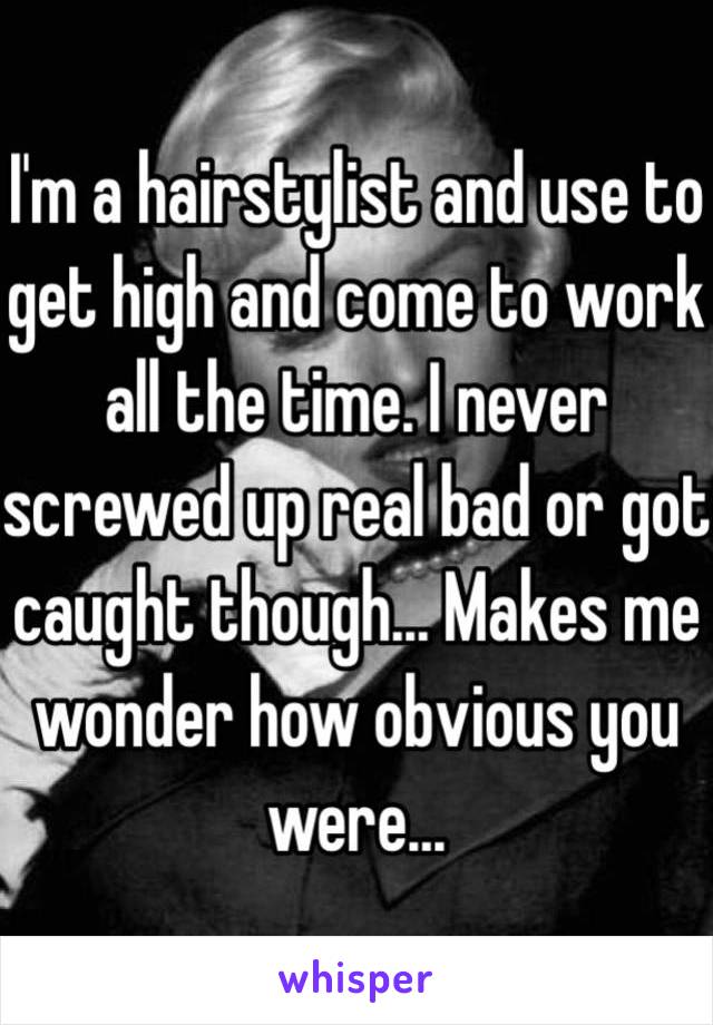 I'm a hairstylist and use to get high and come to work all the time. I never screwed up real bad or got caught though... Makes me wonder how obvious you were...