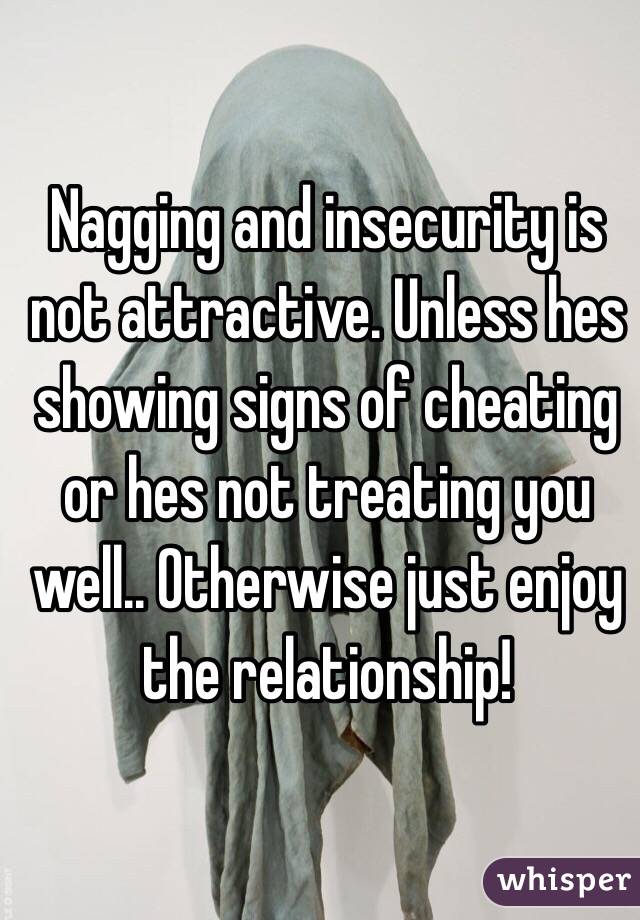 Nagging and insecurity is not attractive. Unless hes showing signs of cheating or hes not treating you well.. Otherwise just enjoy the relationship!