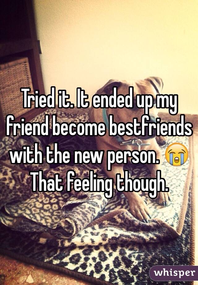 Tried it. It ended up my friend become bestfriends with the new person. 😭 That feeling though.