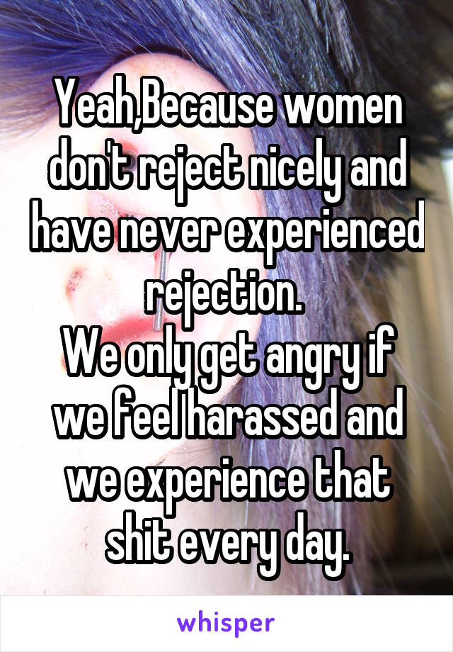 Yeah,Because women don't reject nicely and have never experienced rejection. 
We only get angry if we feel harassed and we experience that shit every day.