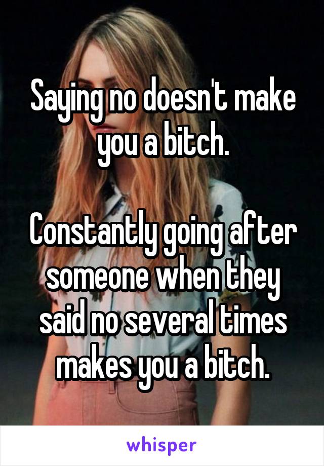 Saying no doesn't make you a bitch.

Constantly going after someone when they said no several times makes you a bitch.