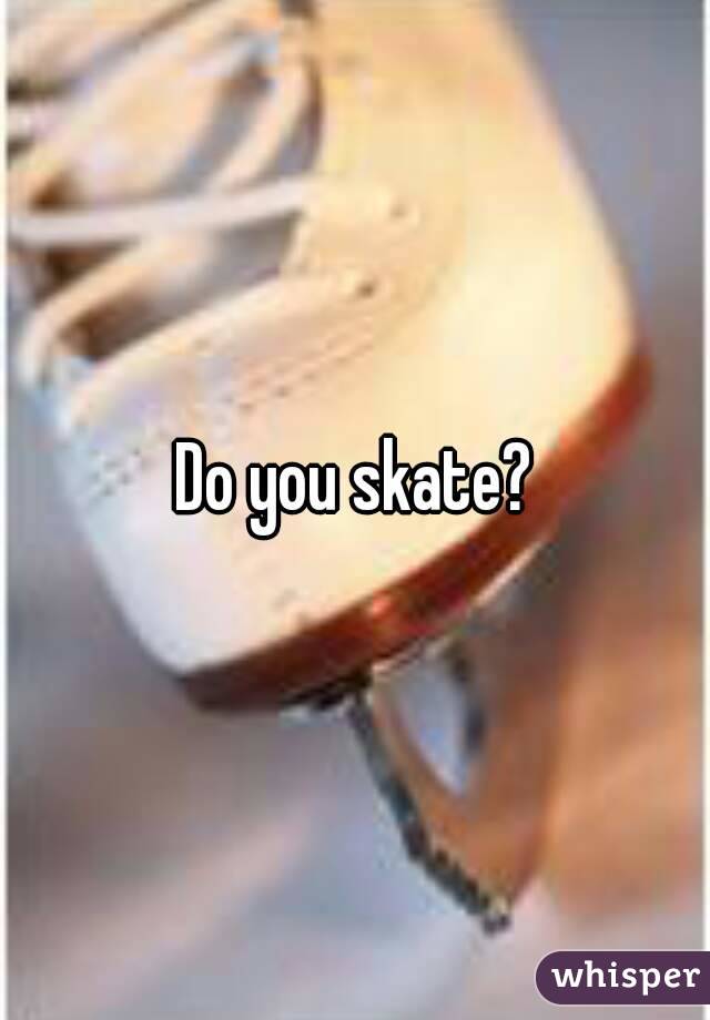 Do you skate?
