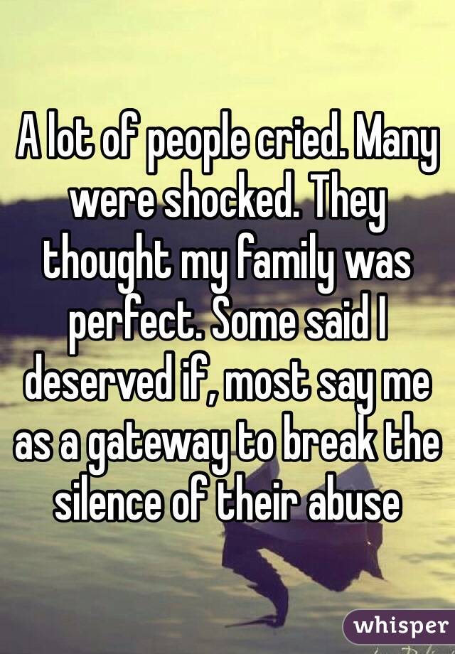 A lot of people cried. Many were shocked. They thought my family was perfect. Some said I deserved if, most say me as a gateway to break the silence of their abuse