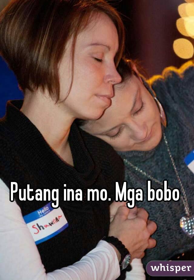 Putang ina mo. Mga bobo