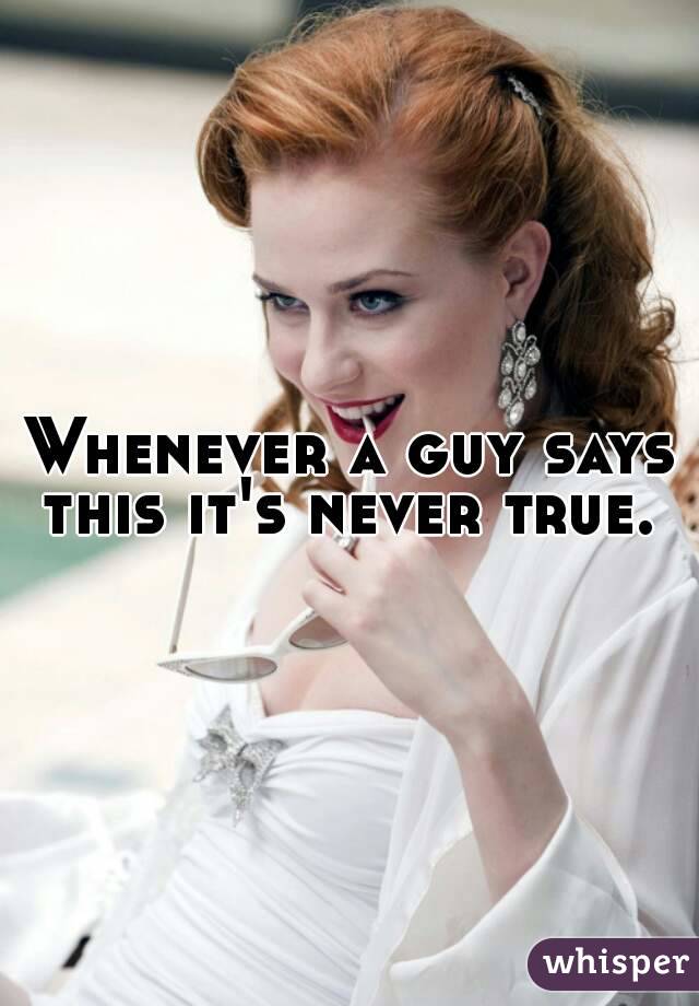 Whenever a guy says this it's never true. 