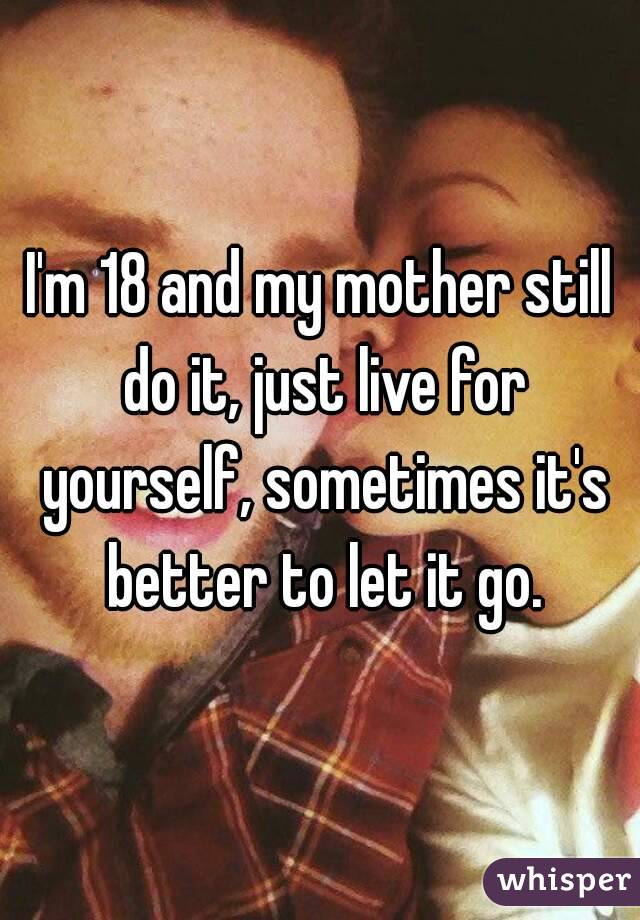 I'm 18 and my mother still do it, just live for yourself, sometimes it's better to let it go.