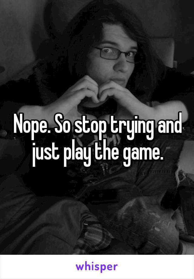 Nope. So stop trying and just play the game.