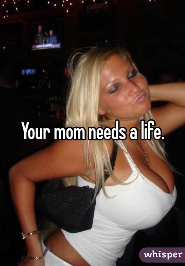 Your mom needs a life.