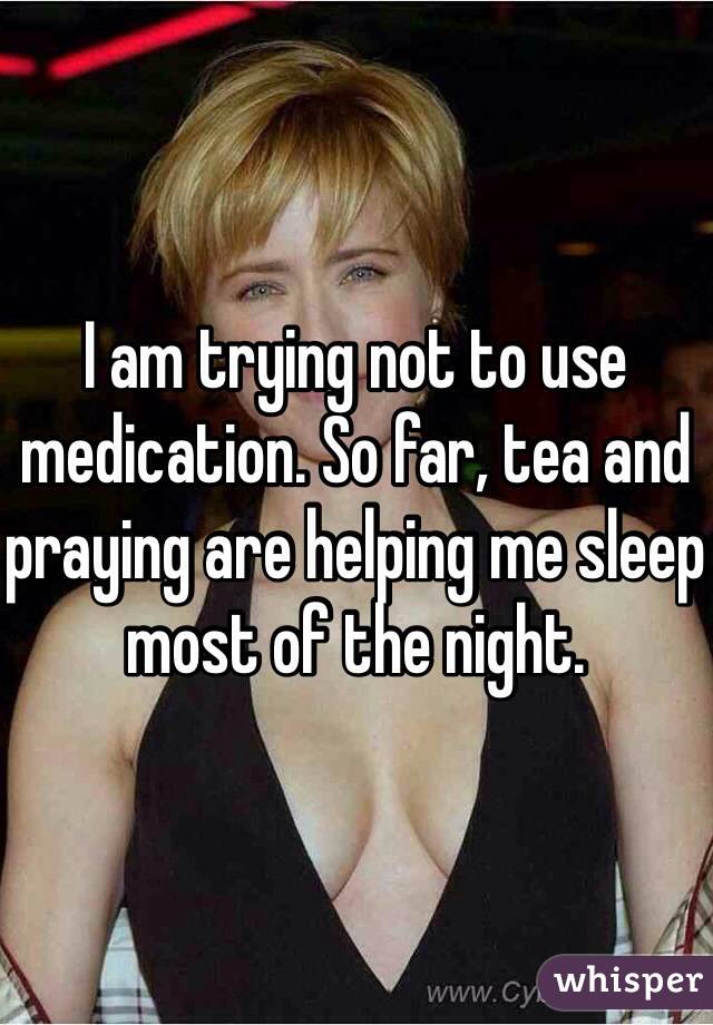 I am trying not to use medication. So far, tea and praying are helping me sleep most of the night.