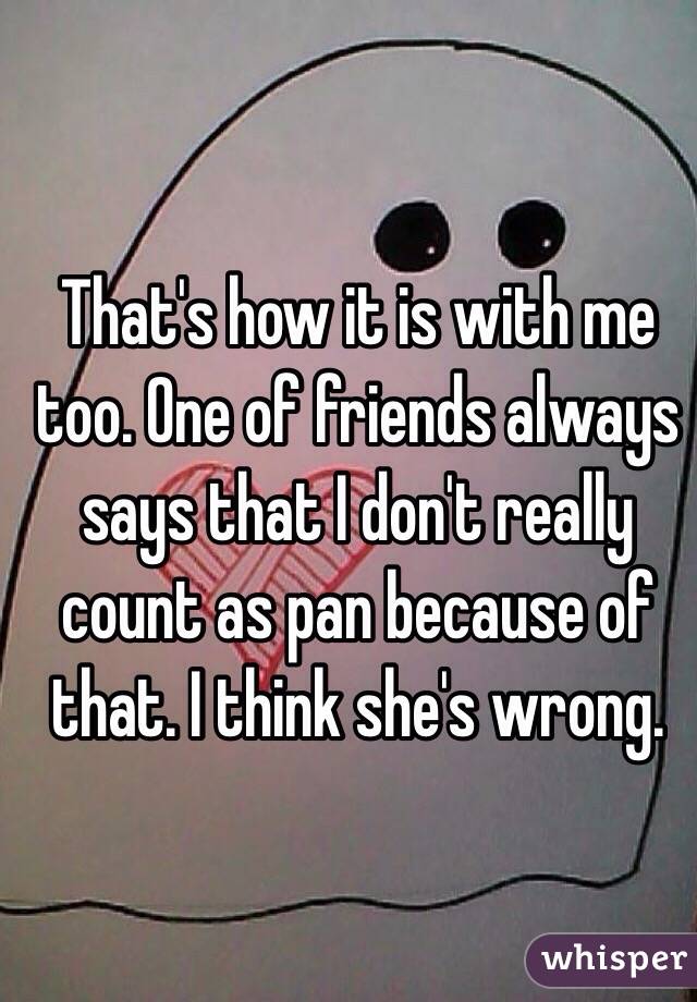 That's how it is with me too. One of friends always says that I don't really count as pan because of that. I think she's wrong.