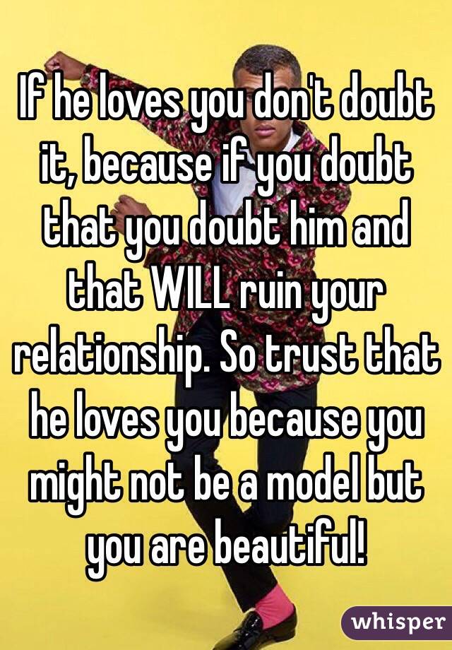 If he loves you don't doubt it, because if you doubt that you doubt him and that WILL ruin your relationship. So trust that he loves you because you might not be a model but you are beautiful!