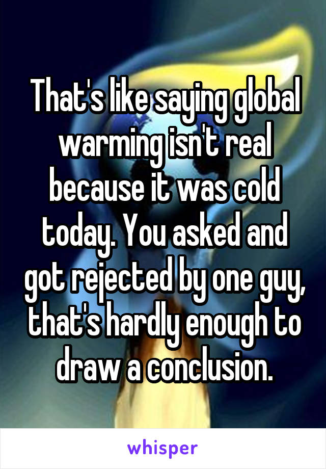 That's like saying global warming isn't real because it was cold today. You asked and got rejected by one guy, that's hardly enough to draw a conclusion.