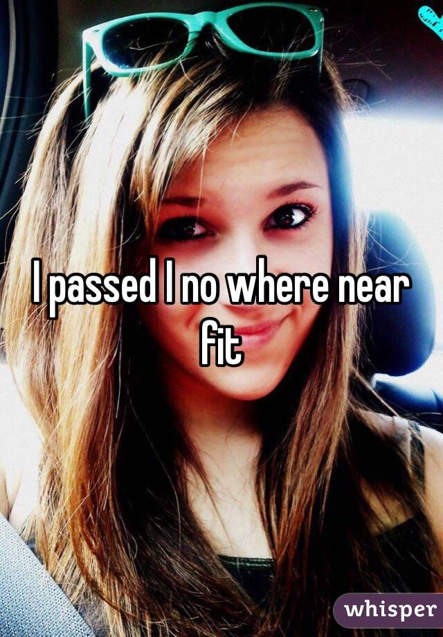 I passed I no where near fit