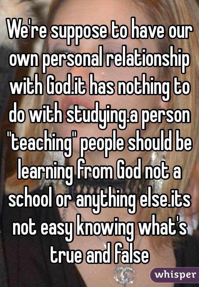 We're suppose to have our own personal relationship with God.it has nothing to do with studying.a person "teaching" people should be learning from God not a school or anything else.its not easy knowing what's true and false 