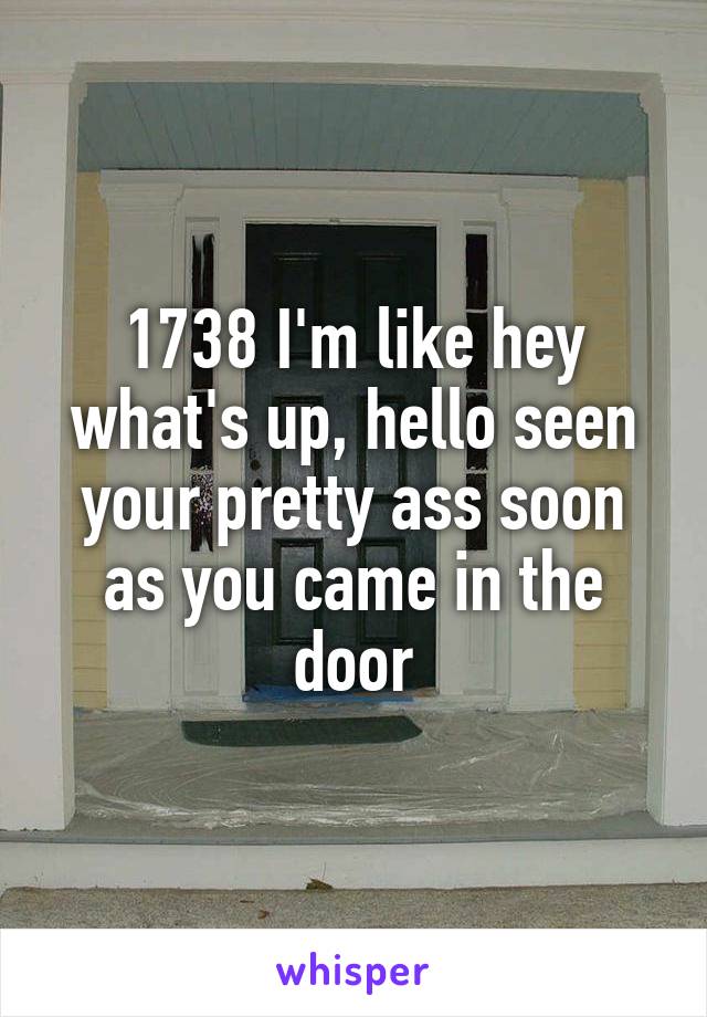 1738 I'm like hey what's up, hello seen your pretty ass soon as you came in the door