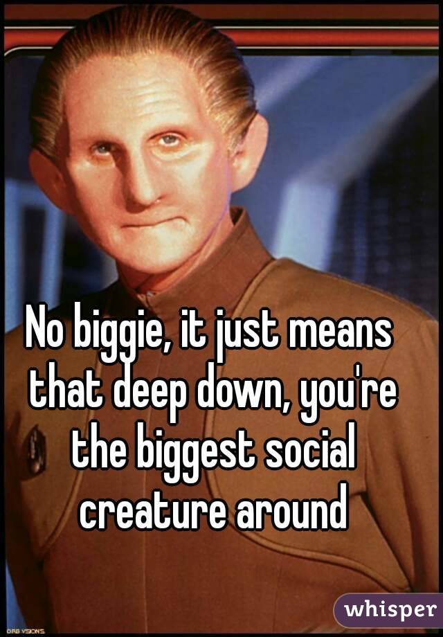 No biggie, it just means that deep down, you're the biggest social creature around