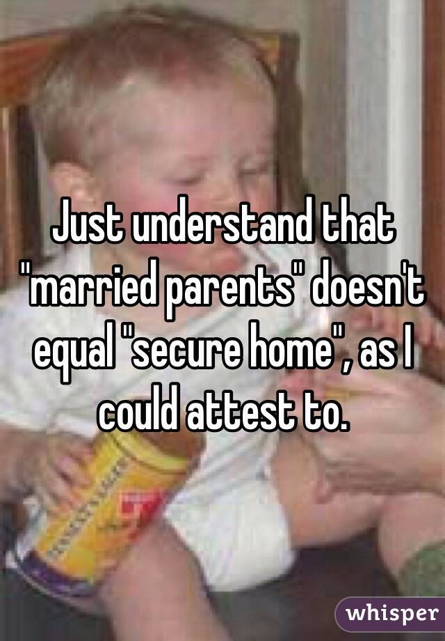 Just understand that "married parents" doesn't equal "secure home", as I could attest to.