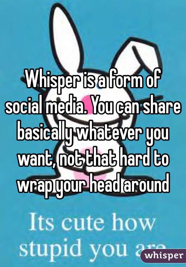 Whisper is a form of social media. You can share basically whatever you want, not that hard to wrap your head around 