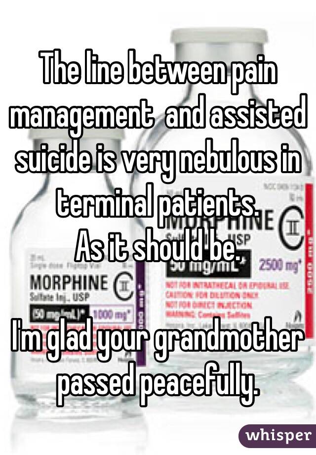The line between pain management  and assisted suicide is very nebulous in terminal patients.
As it should be.

I'm glad your grandmother passed peacefully. 