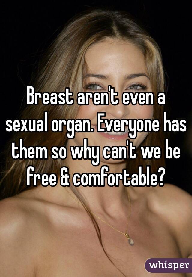 Breast aren't even a sexual organ. Everyone has them so why can't we be free & comfortable?