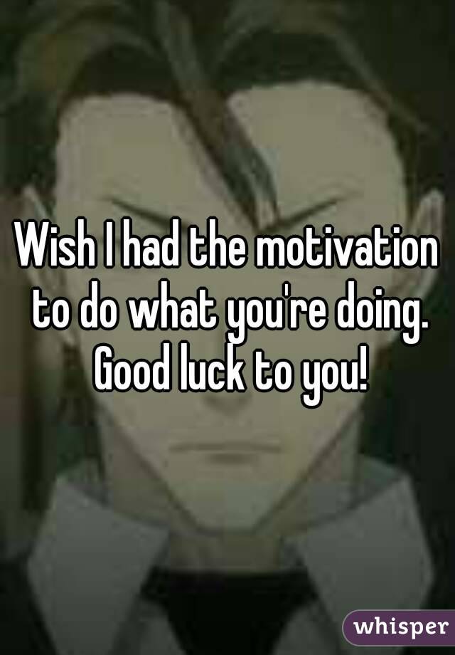 Wish I had the motivation to do what you're doing. Good luck to you!