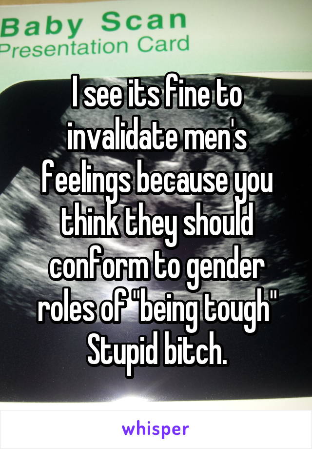 I see its fine to invalidate men's feelings because you think they should conform to gender roles of "being tough"
Stupid bitch.