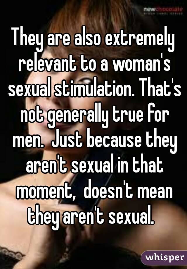 They are also extremely relevant to a woman's sexual stimulation. That's not generally true for men.  Just because they aren't sexual in that moment,  doesn't mean they aren't sexual.  
