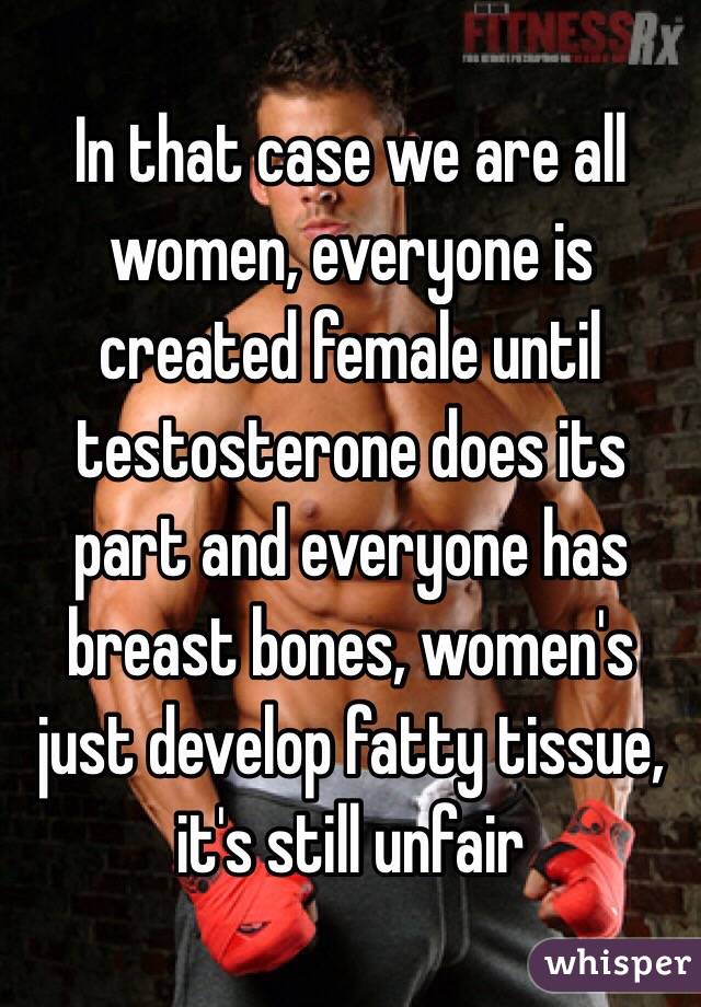 In that case we are all women, everyone is created female until testosterone does its part and everyone has breast bones, women's just develop fatty tissue, it's still unfair 