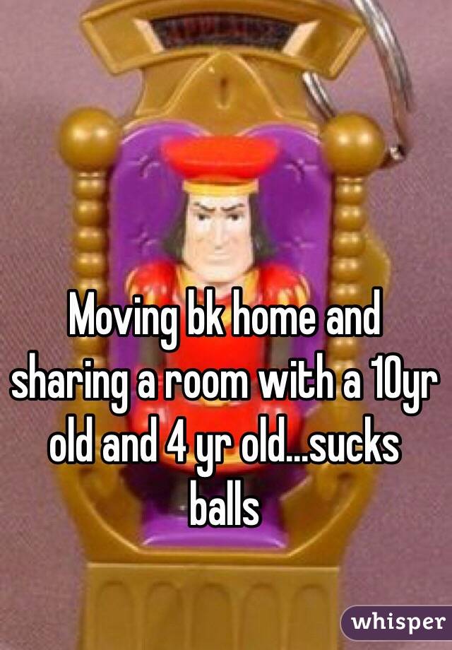 Moving bk home and sharing a room with a 10yr old and 4 yr old...sucks balls 