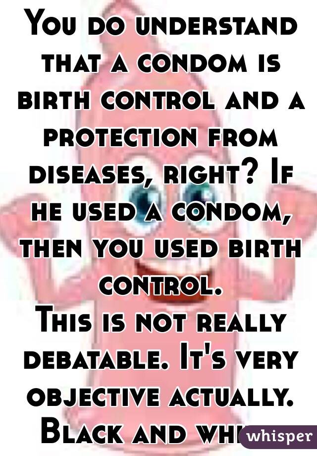 You do understand that a condom is birth control and a protection from diseases, right? If he used a condom, then you used birth control.
This is not really debatable. It's very objective actually. 
Black and white. 