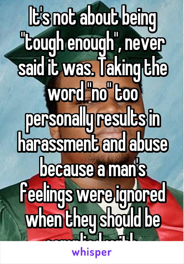 It's not about being "tough enough", never said it was. Taking the word "no" too personally results in harassment and abuse because a man's feelings were ignored when they should be complied with.