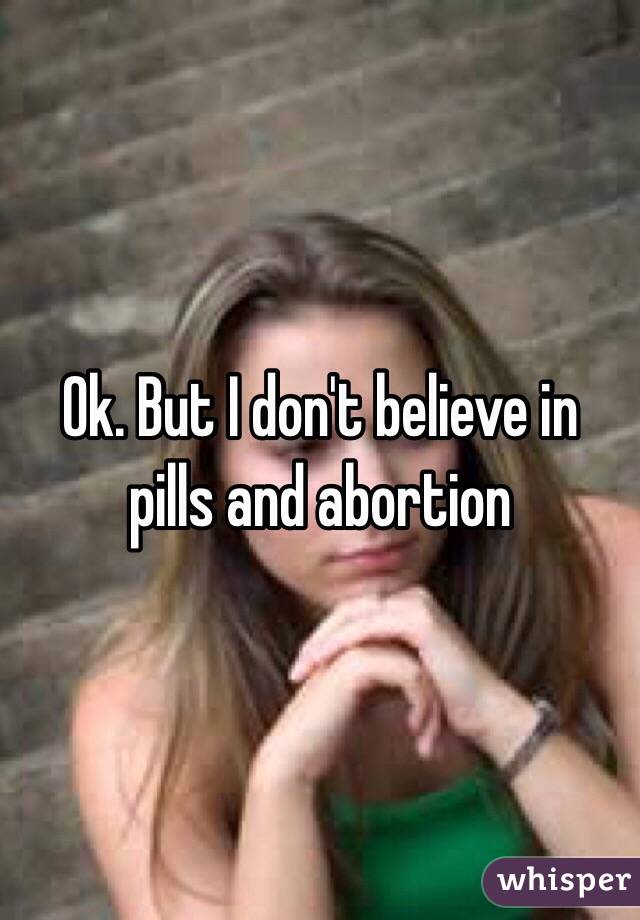 Ok. But I don't believe in pills and abortion 