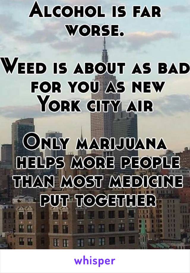 Alcohol is far worse. 

Weed is about as bad for you as new York city air 

Only marijuana helps more people than most medicine put together