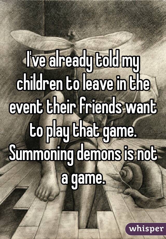 I've already told my children to leave in the event their friends want to play that game. Summoning demons is not a game.